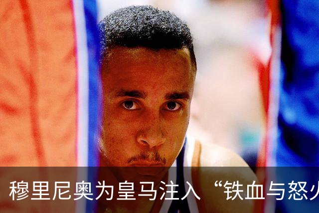 穆里尼奥为皇马注入“铁血与怒火”！小将阿森西奥力挺“狂人”重夺西甲霸权