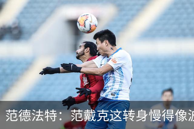 范德法特：范戴克这转身慢得像波音747，这可不是什么好事